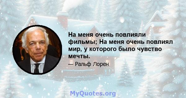 На меня очень повлияли фильмы; На меня очень повлиял мир, у которого было чувство мечты.