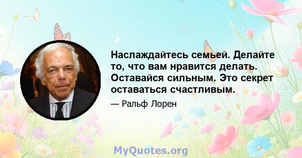 Наслаждайтесь семьей. Делайте то, что вам нравится делать. Оставайся сильным. Это секрет оставаться счастливым.