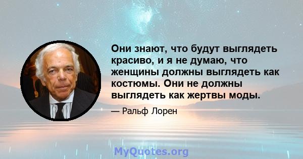 Они знают, что будут выглядеть красиво, и я не думаю, что женщины должны выглядеть как костюмы. Они не должны выглядеть как жертвы моды.