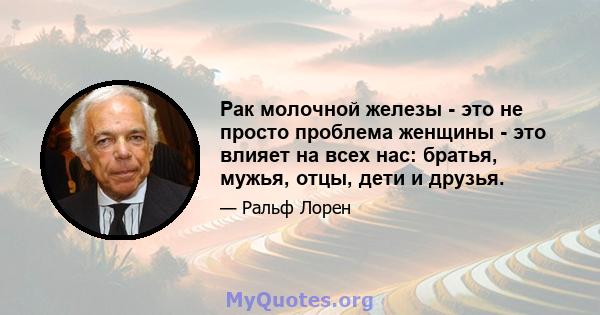 Рак молочной железы - это не просто проблема женщины - это влияет на всех нас: братья, мужья, отцы, дети и друзья.