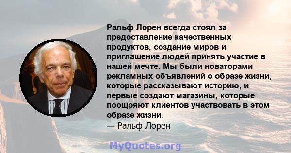 Ральф Лорен всегда стоял за предоставление качественных продуктов, создание миров и приглашение людей принять участие в нашей мечте. Мы были новаторами рекламных объявлений о образе жизни, которые рассказывают историю,