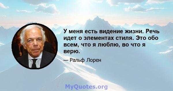 У меня есть видение жизни. Речь идет о элементах стиля. Это обо всем, что я люблю, во что я верю.