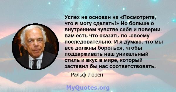 Успех не основан на «Посмотрите, что я могу сделать!» Но больше о внутреннем чувстве себя и поверии вам есть что сказать по -своему последовательно. И я думаю, что мы все должны бороться, чтобы поддерживать наш