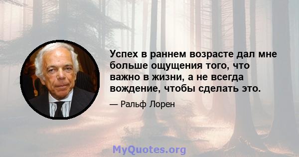 Успех в раннем возрасте дал мне больше ощущения того, что важно в жизни, а не всегда вождение, чтобы сделать это.