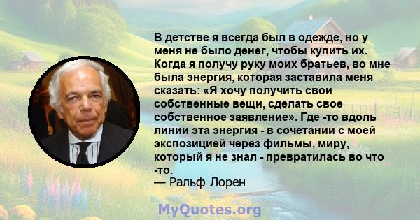 В детстве я всегда был в одежде, но у меня не было денег, чтобы купить их. Когда я получу руку моих братьев, во мне была энергия, которая заставила меня сказать: «Я хочу получить свои собственные вещи, сделать свое