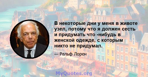 В некоторые дни у меня в животе узел, потому что я должен сесть и придумать что -нибудь в женской одежде, с которым никто не придумал.