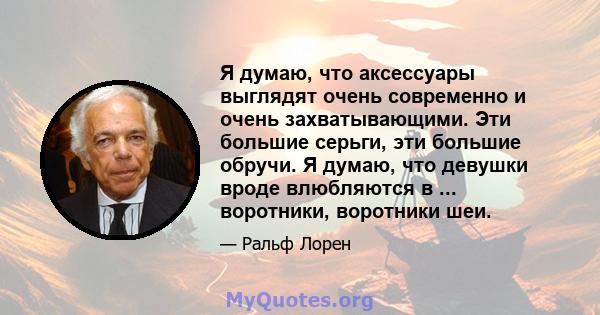 Я думаю, что аксессуары выглядят очень современно и очень захватывающими. Эти большие серьги, эти большие обручи. Я думаю, что девушки вроде влюбляются в ... воротники, воротники шеи.