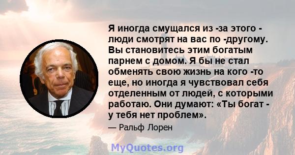 Я иногда смущался из -за этого - люди смотрят на вас по -другому. Вы становитесь этим богатым парнем с домом. Я бы не стал обменять свою жизнь на кого -то еще, но иногда я чувствовал себя отделенным от людей, с которыми 