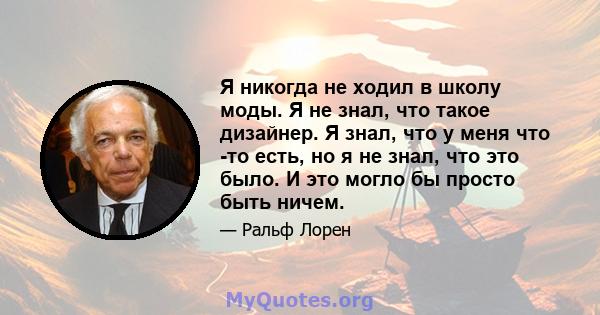 Я никогда не ходил в школу моды. Я не знал, что такое дизайнер. Я знал, что у меня что -то есть, но я не знал, что это было. И это могло бы просто быть ничем.