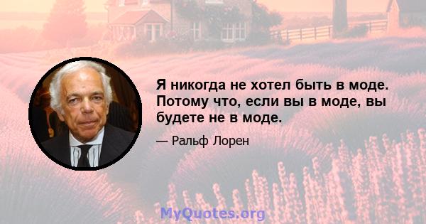 Я никогда не хотел быть в моде. Потому что, если вы в моде, вы будете не в моде.