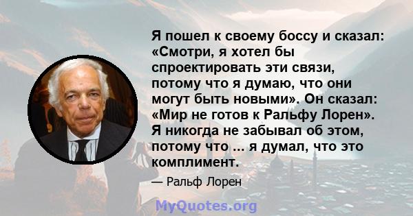 Я пошел к своему боссу и сказал: «Смотри, я хотел бы спроектировать эти связи, потому что я думаю, что они могут быть новыми». Он сказал: «Мир не готов к Ральфу Лорен». Я никогда не забывал об этом, потому что ... я