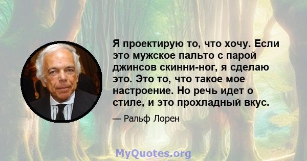 Я проектирую то, что хочу. Если это мужское пальто с парой джинсов скинни-ног, я сделаю это. Это то, что такое мое настроение. Но речь идет о стиле, и это прохладный вкус.