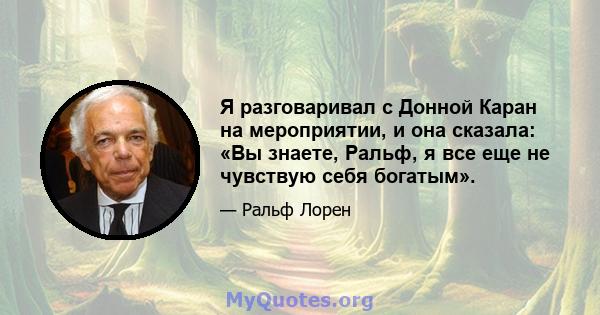 Я разговаривал с Донной Каран на мероприятии, и она сказала: «Вы знаете, Ральф, я все еще не чувствую себя богатым».