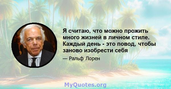 Я считаю, что можно прожить много жизней в личном стиле. Каждый день - это повод, чтобы заново изобрести себя