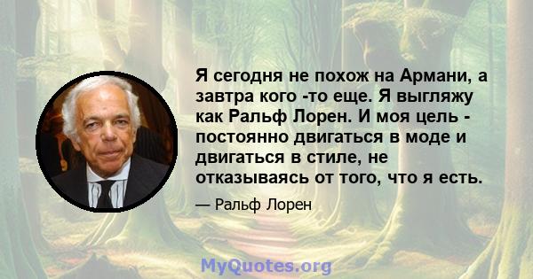 Я сегодня не похож на Армани, а завтра кого -то еще. Я выгляжу как Ральф Лорен. И моя цель - постоянно двигаться в моде и двигаться в стиле, не отказываясь от того, что я есть.