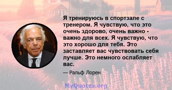 Я тренируюсь в спортзале с тренером. Я чувствую, что это очень здорово, очень важно - важно для всех. Я чувствую, что это хорошо для тебя. Это заставляет вас чувствовать себя лучше. Это немного ослабляет вас.