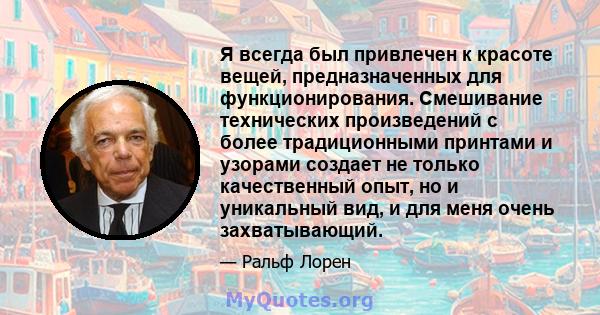 Я всегда был привлечен к красоте вещей, предназначенных для функционирования. Смешивание технических произведений с более традиционными принтами и узорами создает не только качественный опыт, но и уникальный вид, и для