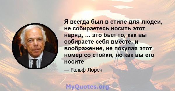 Я всегда был в стиле для людей, не собираетесь носить этот наряд, ... это был то, как вы собираете себя вместе, и воображение, не покупая этот номер со стойки, но как вы его носите