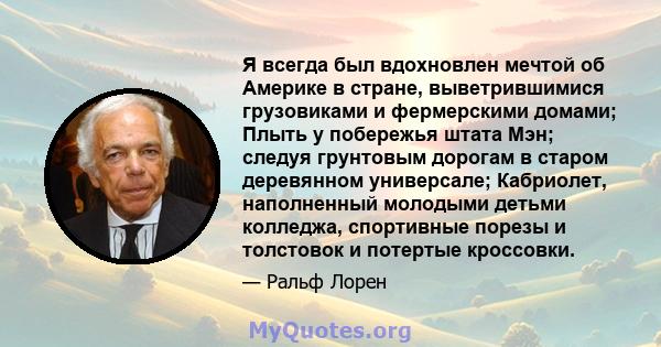 Я всегда был вдохновлен мечтой об Америке в стране, выветрившимися грузовиками и фермерскими домами; Плыть у побережья штата Мэн; следуя грунтовым дорогам в старом деревянном универсале; Кабриолет, наполненный молодыми