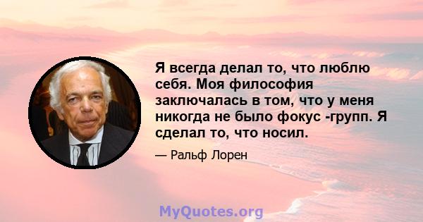 Я всегда делал то, что люблю себя. Моя философия заключалась в том, что у меня никогда не было фокус -групп. Я сделал то, что носил.