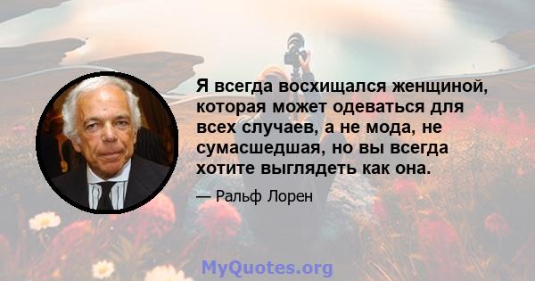 Я всегда восхищался женщиной, которая может одеваться для всех случаев, а не мода, не сумасшедшая, но вы всегда хотите выглядеть как она.