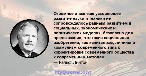 Огромное и все еще ускоряющее развитие науки и техники не сопровождалось равным развитием в социальных, экономических и политических моделях, безопасно для предсказания, что такие социальные изобретения, как капитализм, 