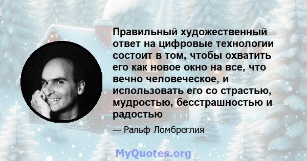 Правильный художественный ответ на цифровые технологии состоит в том, чтобы охватить его как новое окно на все, что вечно человеческое, и использовать его со страстью, мудростью, бесстрашностью и радостью