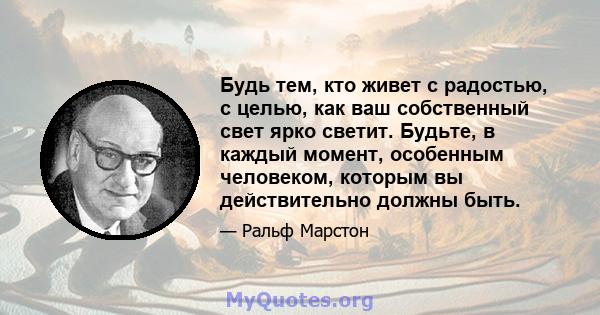 Будь тем, кто живет с радостью, с целью, как ваш собственный свет ярко светит. Будьте, в каждый момент, особенным человеком, которым вы действительно должны быть.