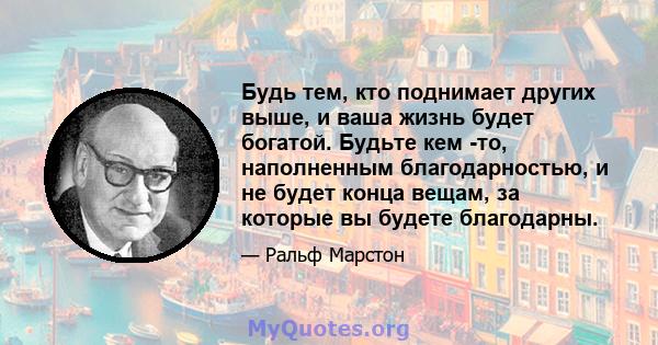 Будь тем, кто поднимает других выше, и ваша жизнь будет богатой. Будьте кем -то, наполненным благодарностью, и не будет конца вещам, за которые вы будете благодарны.