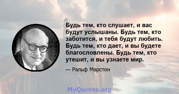 Будь тем, кто слушает, и вас будут услышаны. Будь тем, кто заботится, и тебя будут любить. Будь тем, кто дает, и вы будете благословлены. Будь тем, кто утешит, и вы узнаете мир.