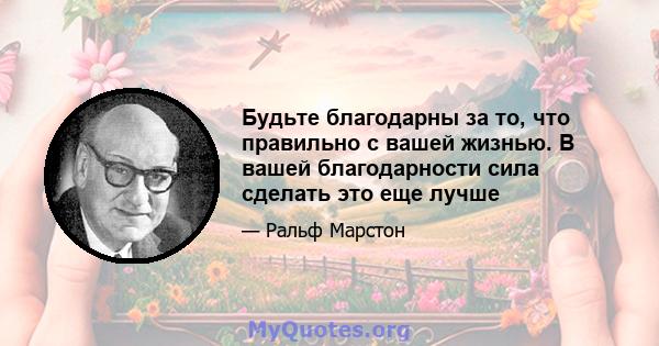 Будьте благодарны за то, что правильно с вашей жизнью. В вашей благодарности сила сделать это еще лучше