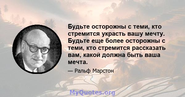 Будьте осторожны с теми, кто стремится украсть вашу мечту. Будьте еще более осторожны с теми, кто стремится рассказать вам, какой должна быть ваша мечта.