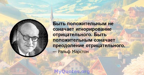 Быть положительным не означает игнорирование отрицательного. Быть положительным означает преодоление отрицательного.