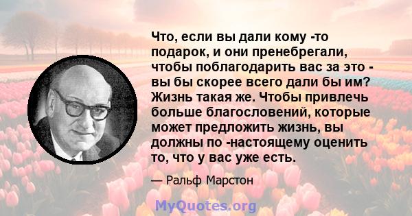 Что, если вы дали кому -то подарок, и они пренебрегали, чтобы поблагодарить вас за это - вы бы скорее всего дали бы им? Жизнь такая же. Чтобы привлечь больше благословений, которые может предложить жизнь, вы должны по