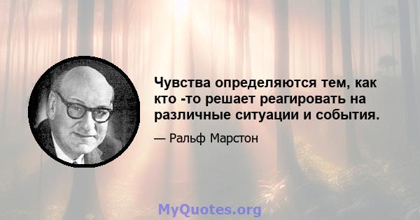 Чувства определяются тем, как кто -то решает реагировать на различные ситуации и события.