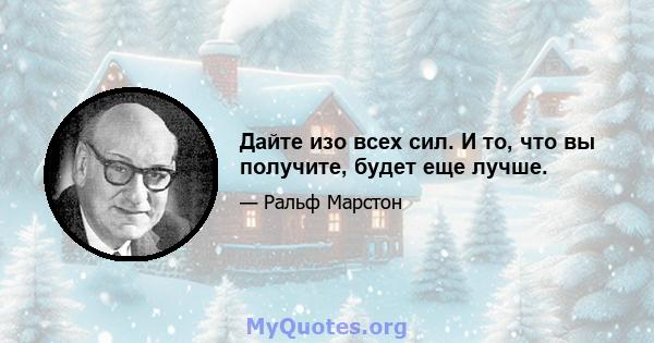 Дайте изо всех сил. И то, что вы получите, будет еще лучше.