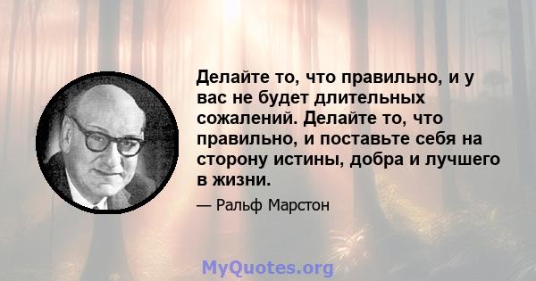 Делайте то, что правильно, и у вас не будет длительных сожалений. Делайте то, что правильно, и поставьте себя на сторону истины, добра и лучшего в жизни.