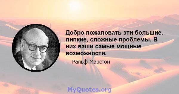 Добро пожаловать эти большие, липкие, сложные проблемы. В них ваши самые мощные возможности.