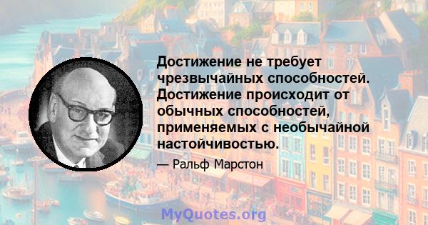 Достижение не требует чрезвычайных способностей. Достижение происходит от обычных способностей, применяемых с необычайной настойчивостью.