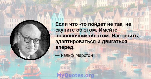 Если что -то пойдет не так, не скупите об этом. Имейте позвоночник об этом. Настроить, адаптироваться и двигаться вперед.