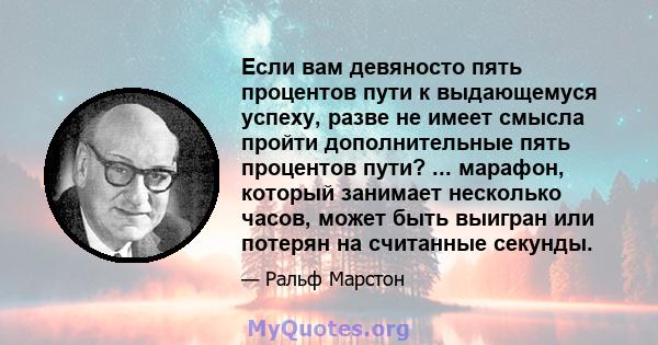 Если вам девяносто пять процентов пути к выдающемуся успеху, разве не имеет смысла пройти дополнительные пять процентов пути? ... марафон, который занимает несколько часов, может быть выигран или потерян на считанные