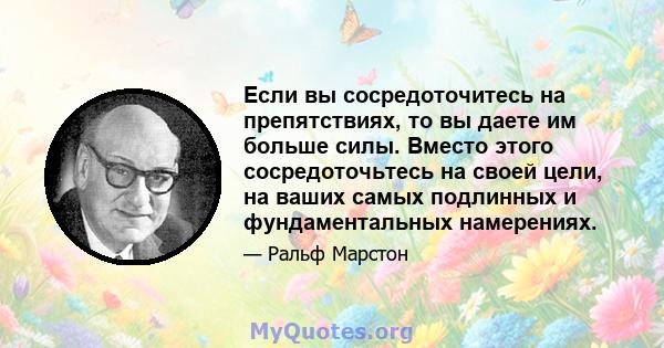 Если вы сосредоточитесь на препятствиях, то вы даете им больше силы. Вместо этого сосредоточьтесь на своей цели, на ваших самых подлинных и фундаментальных намерениях.