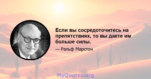 Если вы сосредоточитесь на препятствиях, то вы даете им больше силы.