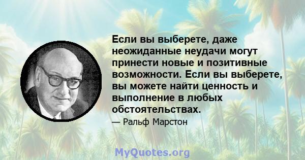 Если вы выберете, даже неожиданные неудачи могут принести новые и позитивные возможности. Если вы выберете, вы можете найти ценность и выполнение в любых обстоятельствах.