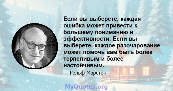 Если вы выберете, каждая ошибка может привести к большему пониманию и эффективности. Если вы выберете, каждое разочарование может помочь вам быть более терпеливым и более настойчивым.