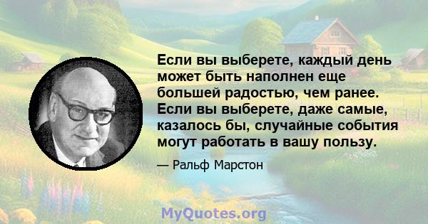 Если вы выберете, каждый день может быть наполнен еще большей радостью, чем ранее. Если вы выберете, даже самые, казалось бы, случайные события могут работать в вашу пользу.