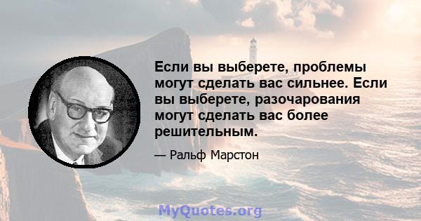 Если вы выберете, проблемы могут сделать вас сильнее. Если вы выберете, разочарования могут сделать вас более решительным.