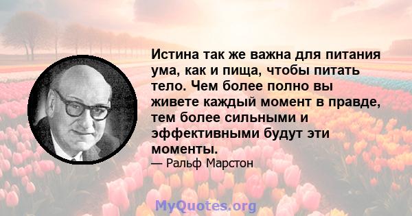 Истина так же важна для питания ума, как и пища, чтобы питать тело. Чем более полно вы живете каждый момент в правде, тем более сильными и эффективными будут эти моменты.