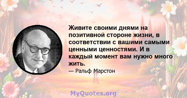 Живите своими днями на позитивной стороне жизни, в соответствии с вашими самыми ценными ценностями. И в каждый момент вам нужно много жить.