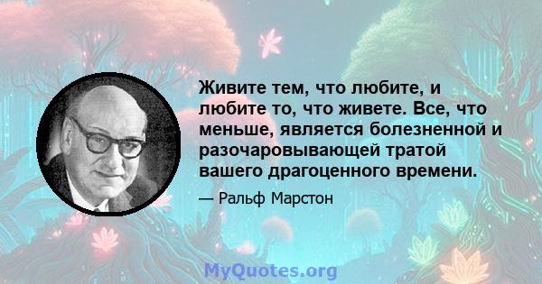 Живите тем, что любите, и любите то, что живете. Все, что меньше, является болезненной и разочаровывающей тратой вашего драгоценного времени.